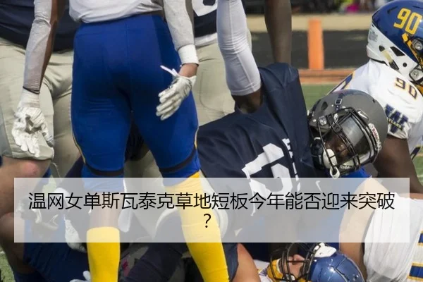 温网女单斯瓦泰克草地短板今年能否迎来突破?