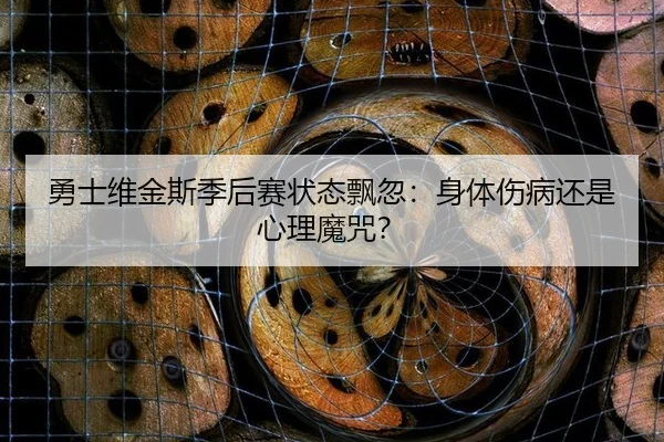 勇士维金斯季后赛状态飘忽:身体伤病还是心理魔咒?